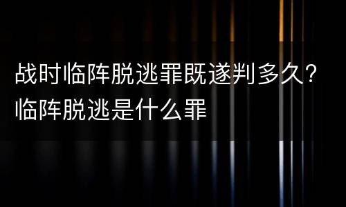 战时临阵脱逃罪既遂判多久? 临阵脱逃是什么罪