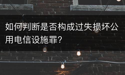 如何判断是否构成过失损坏公用电信设施罪?