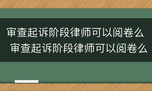 审查起诉阶段律师可以阅卷么 审查起诉阶段律师可以阅卷么嘛