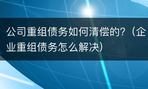 公司重组债务如何清偿的?（企业重组债务怎么解决）