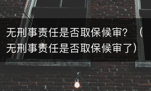无刑事责任是否取保候审？（无刑事责任是否取保候审了）