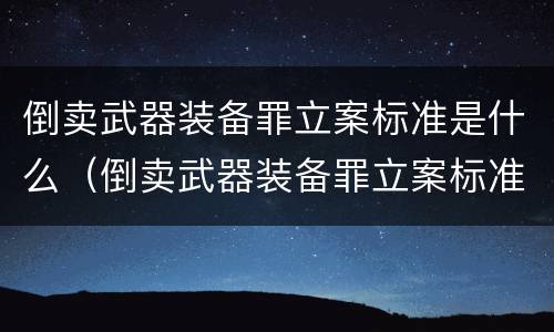 倒卖武器装备罪立案标准是什么（倒卖武器装备罪立案标准是什么样的）