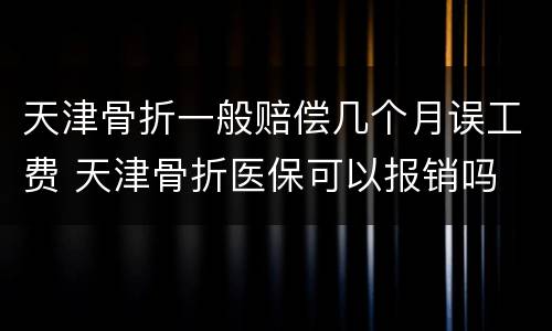 天津骨折一般赔偿几个月误工费 天津骨折医保可以报销吗