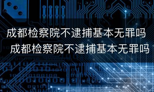 成都检察院不逮捕基本无罪吗 成都检察院不逮捕基本无罪吗知乎