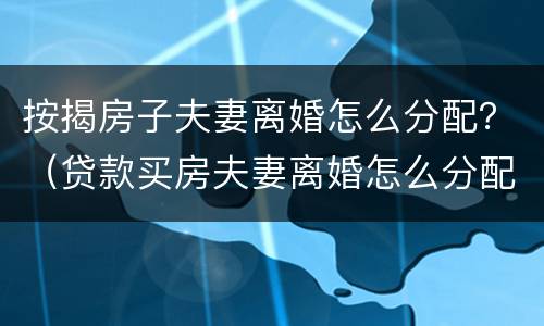 按揭房子夫妻离婚怎么分配？（贷款买房夫妻离婚怎么分配）