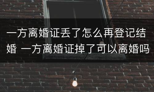 一方离婚证丢了怎么再登记结婚 一方离婚证掉了可以离婚吗