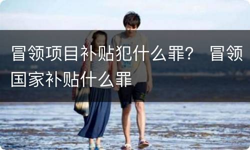 冒领项目补贴犯什么罪？ 冒领国家补贴什么罪