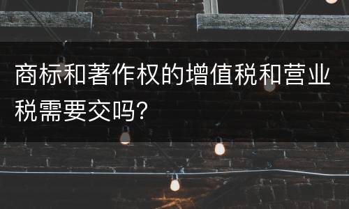 商标和著作权的增值税和营业税需要交吗？