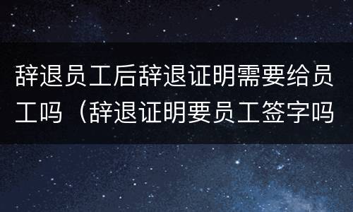 辞退员工后辞退证明需要给员工吗（辞退证明要员工签字吗）