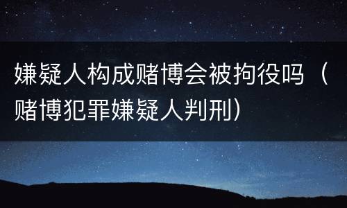 嫌疑人构成赌博会被拘役吗（赌博犯罪嫌疑人判刑）