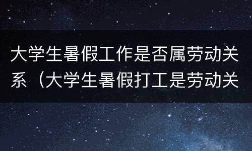 大学生暑假工作是否属劳动关系（大学生暑假打工是劳动关系吗）