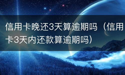 信用卡晚还3天算逾期吗（信用卡3天内还款算逾期吗）