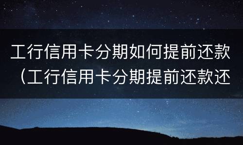 工行信用卡分期如何提前还款（工行信用卡分期提前还款还要收手续费吗）