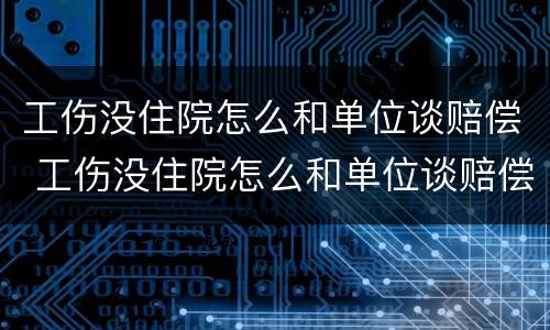 工伤没住院怎么和单位谈赔偿 工伤没住院怎么和单位谈赔偿呢