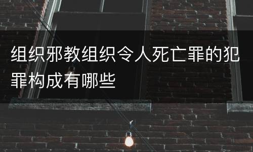组织邪教组织令人死亡罪的犯罪构成有哪些
