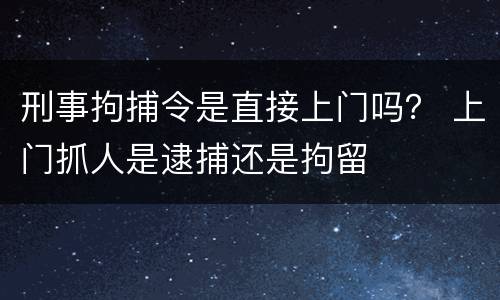 刑事拘捕令是直接上门吗？ 上门抓人是逮捕还是拘留