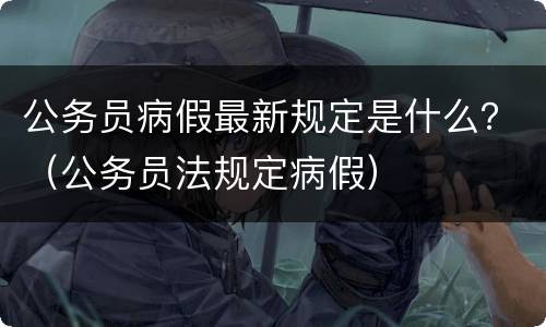 公务员病假最新规定是什么？（公务员法规定病假）