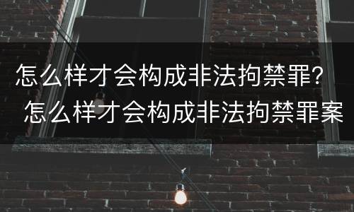 怎么样才会构成非法拘禁罪？ 怎么样才会构成非法拘禁罪案例