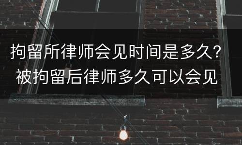 拘留所律师会见时间是多久？ 被拘留后律师多久可以会见