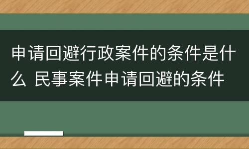 申请回避行政案件的条件是什么 民事案件申请回避的条件