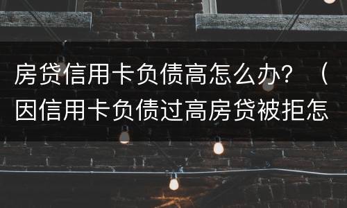 房贷信用卡负债高怎么办？（因信用卡负债过高房贷被拒怎么办）
