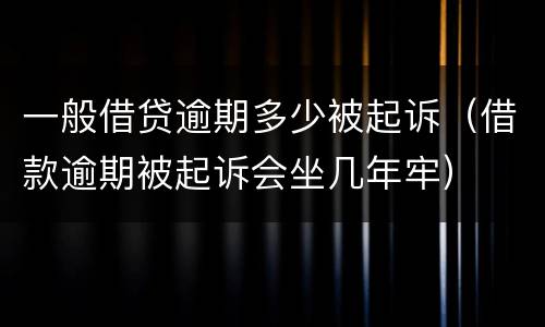 一般借贷逾期多少被起诉（借款逾期被起诉会坐几年牢）