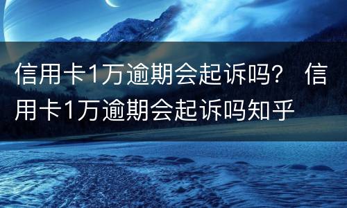 信用卡1万逾期会起诉吗？ 信用卡1万逾期会起诉吗知乎
