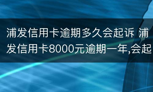 浦发信用卡逾期多久会起诉 浦发信用卡8000元逾期一年,会起诉立案吗