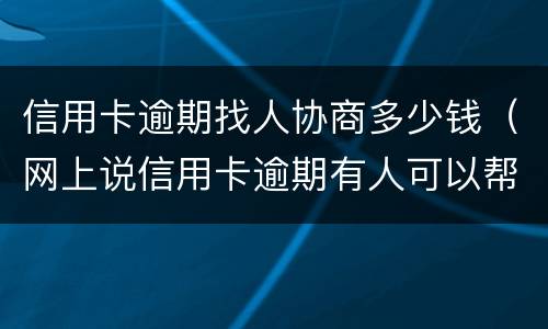 信用卡逾期找人协商多少钱（网上说信用卡逾期有人可以帮忙协商）