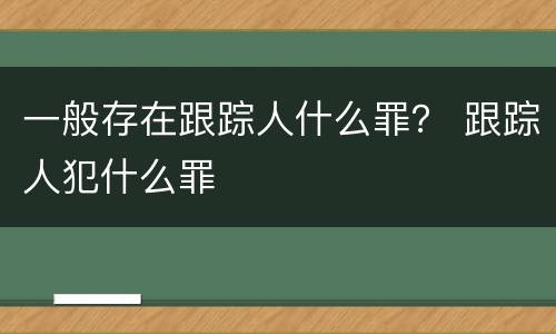 一般存在跟踪人什么罪？ 跟踪人犯什么罪