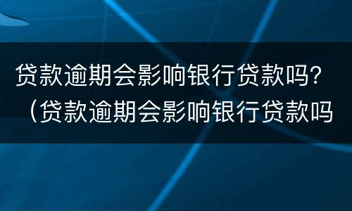 贷款逾期会影响银行贷款吗？（贷款逾期会影响银行贷款吗）