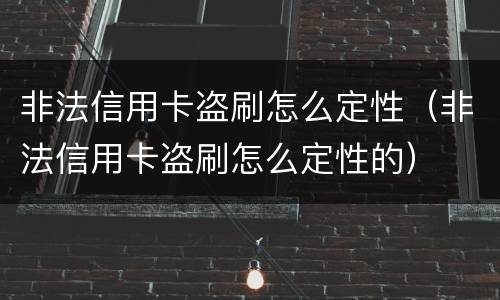 非法信用卡盗刷怎么定性（非法信用卡盗刷怎么定性的）