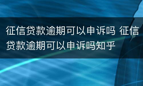 征信贷款逾期可以申诉吗 征信贷款逾期可以申诉吗知乎