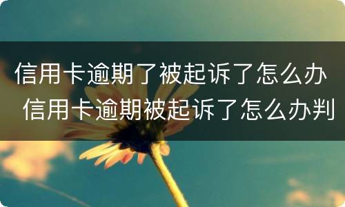 信用卡逾期了被起诉了怎么办 信用卡逾期被起诉了怎么办判决后要还利息违约金吗