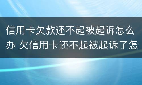 信用卡欠款还不起被起诉怎么办 欠信用卡还不起被起诉了怎么办
