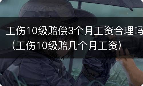 工伤10级赔偿3个月工资合理吗（工伤10级赔几个月工资）