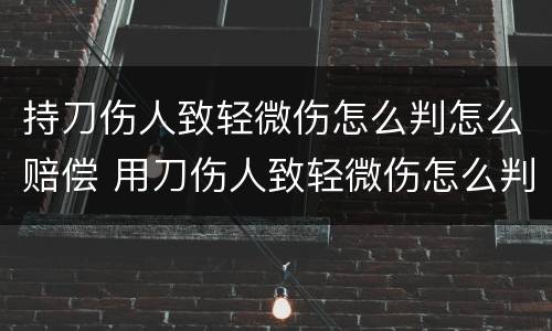 持刀伤人致轻微伤怎么判怎么赔偿 用刀伤人致轻微伤怎么判刑