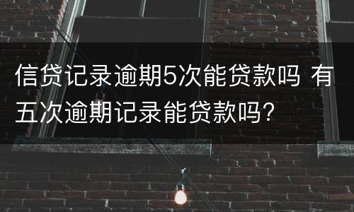 信贷记录逾期5次能贷款吗 有五次逾期记录能贷款吗?