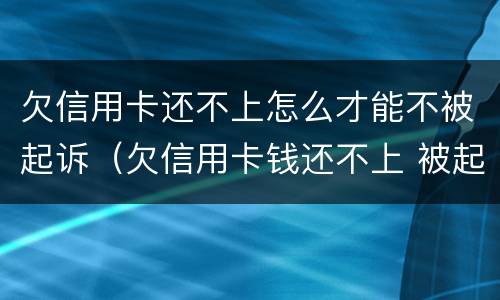 欠信用卡还不上怎么才能不被起诉（欠信用卡钱还不上 被起诉了 会不会做牢）
