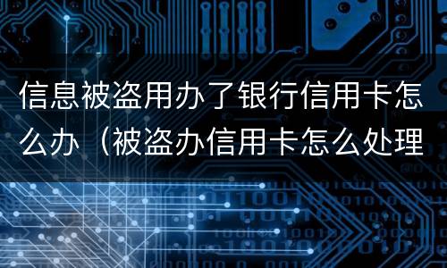 信息被盗用办了银行信用卡怎么办（被盗办信用卡怎么处理）