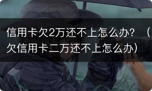 信用卡欠2万还不上怎么办？（欠信用卡二万还不上怎么办）