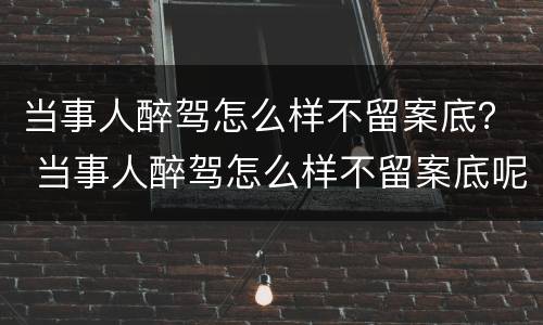 当事人醉驾怎么样不留案底？ 当事人醉驾怎么样不留案底呢