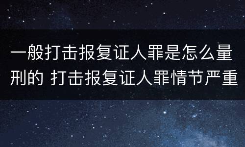 一般打击报复证人罪是怎么量刑的 打击报复证人罪情节严重