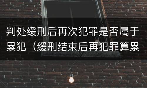 判处缓刑后再次犯罪是否属于累犯（缓刑结束后再犯罪算累犯吗）