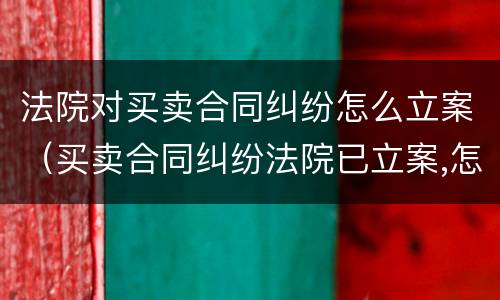 法院对买卖合同纠纷怎么立案（买卖合同纠纷法院已立案,怎么应诉）