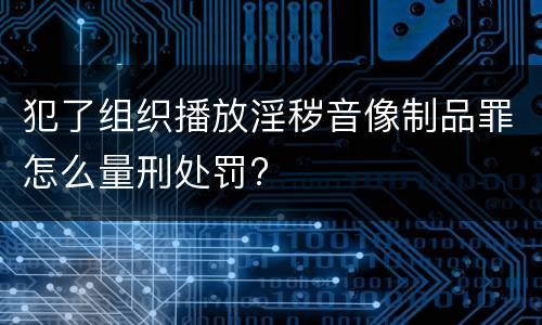 犯了组织播放淫秽音像制品罪怎么量刑处罚?