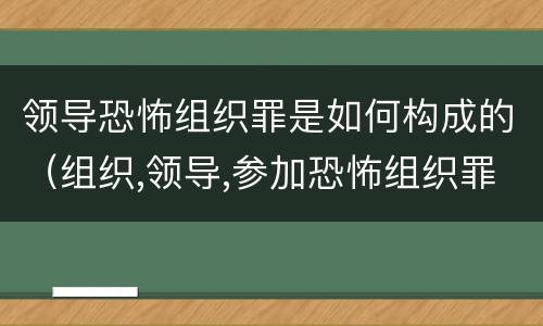 领导恐怖组织罪是如何构成的（组织,领导,参加恐怖组织罪的构成要件）