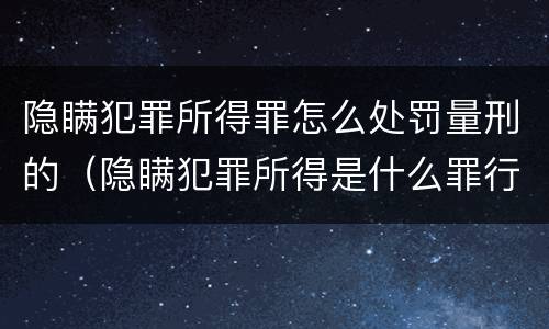 隐瞒犯罪所得罪怎么处罚量刑的（隐瞒犯罪所得是什么罪行）