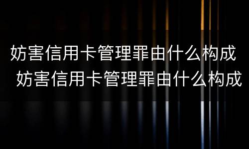 妨害信用卡管理罪由什么构成 妨害信用卡管理罪由什么构成处罚