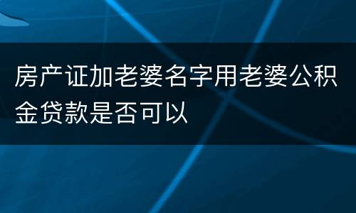 房产证加老婆名字用老婆公积金贷款是否可以